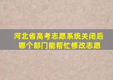 河北省高考志愿系统关闭后 哪个部门能帮忙修改志愿